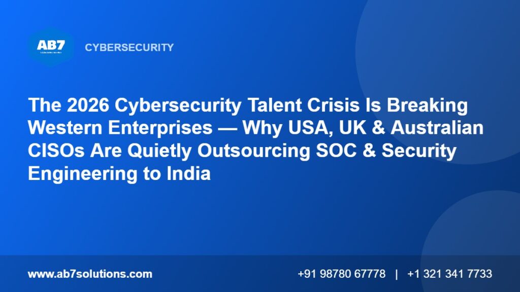 The 2026 Cybersecurity Talent Crisis Is Breaking Western Enterprises — Why USA, UK & Australian CISOs Are Quietly Outsourcing SOC & Security Engineering to India - AB7 Solutions